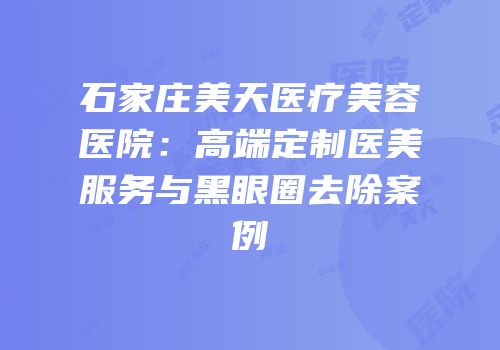 石家庄美天医疗美容医院：高端定制医美服务与黑眼圈去除案例