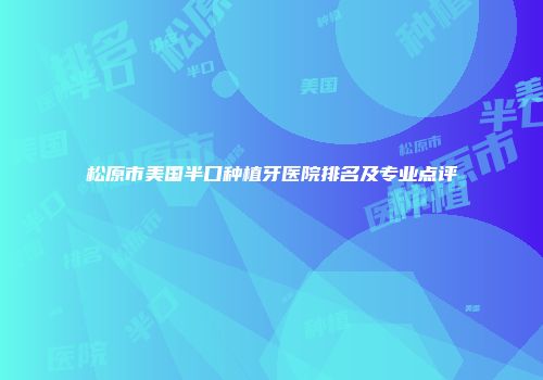 松原市美国半口种植牙医院排名及专业点评