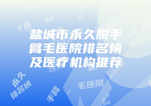 盐城市永久脱手臂毛医院排名榜及医疗机构推荐