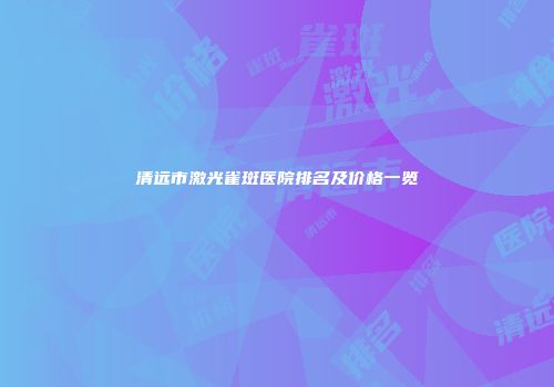 清远市激光雀斑医院排名及价格一览