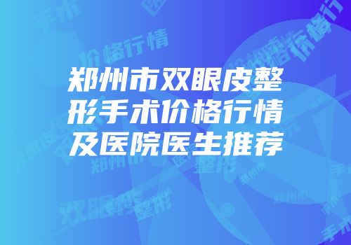 郑州市双眼皮整形手术价格行情及医院医生推荐
