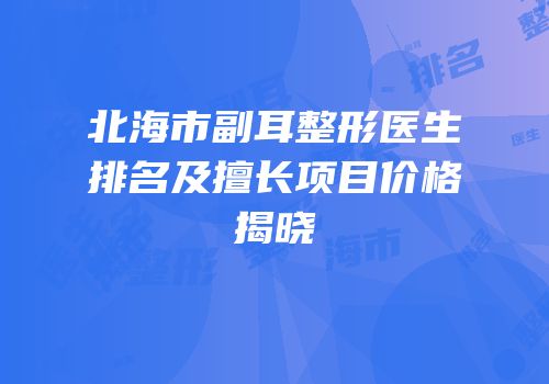 北海市副耳整形医生排名及擅长项目价格揭晓