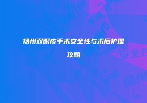 扬州双眼皮手术安全性与术后护理攻略
