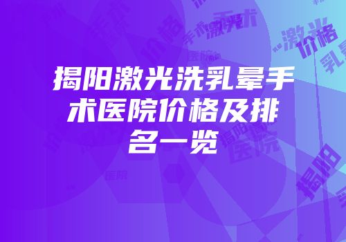 揭阳激光洗乳晕手术医院价格及排名一览