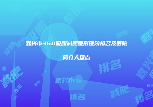 嘉兴市360吸脂减肥整形医院排名及医院简介大盘点