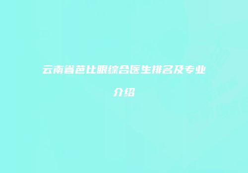 云南省芭比眼综合医生排名及专业介绍