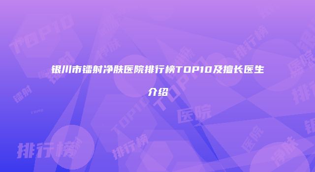银川市镭射净肤医院排行榜TOP10及擅长医生介绍
