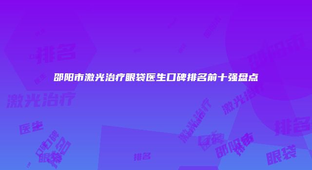 邵阳市激光治疗眼袋医生口碑排名前十强盘点