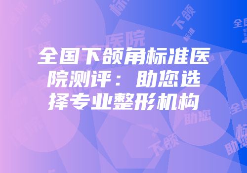 全国下颌角标准医院测评：助您选择专业整形机构