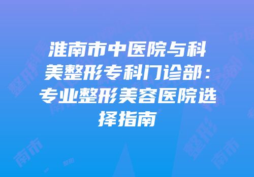 淮南市中医院与科美整形专科门诊部：专业整形美容医院选择指南