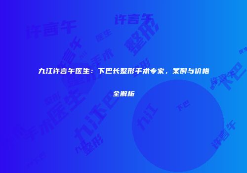 九江许言午医生：下巴长整形手术专家，案例与价格全解析
