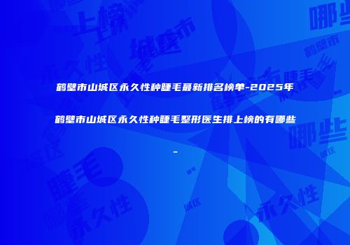 鹤壁市山城区永久性种睫毛蕞新排名榜单-2025年鹤壁市山城区永久性种睫毛整形医生排上榜的有哪些-