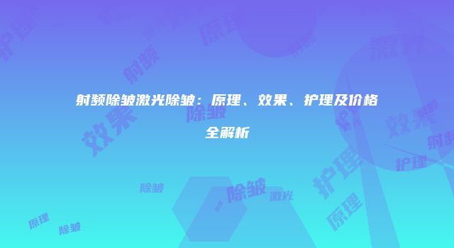 射频除皱激光除皱：原理、效果、护理及价格全解析