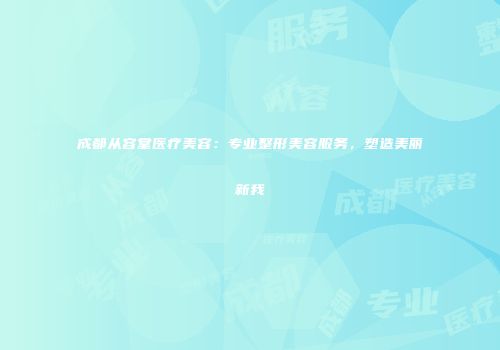 成都从容堂医疗美容：专业整形美容服务，塑造美丽新我