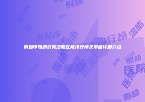 南昌市腹部射频溶脂医院排行榜及项目详细介绍