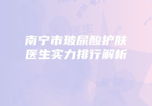 南宁市玻尿酸护肤医生实力排行解析