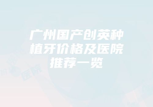 广州国产创英种植牙价格及医院推荐一览