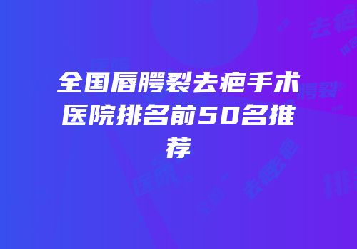 全国唇腭裂去疤手术医院排名前50名推荐