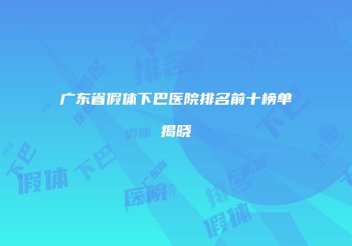 广东省假体下巴医院排名前十榜单揭晓