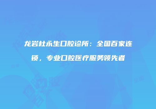 龙岩杜永生口腔诊所：全国百家连锁，专业口腔医疗服务领先者