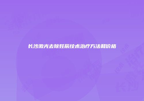 长沙激光去除妊辰纹术治疗方法和价格