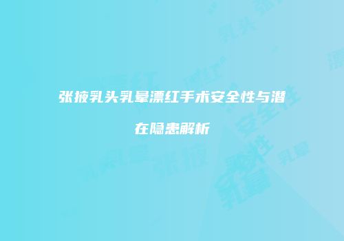张掖乳头乳晕漂红手术安全性与潜在隐患解析