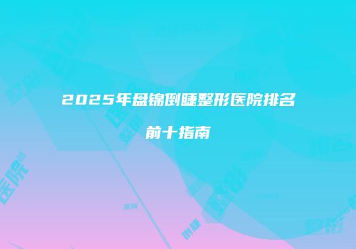 2025年盘锦倒睫整形医院排名前十指南