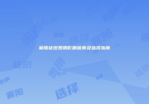 襄阳祛斑费用影响因素及选择指南