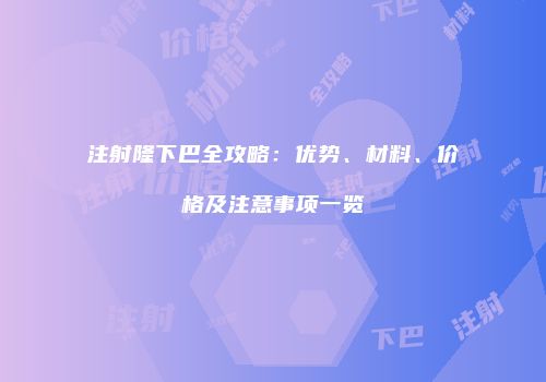 注射隆下巴全攻略：优势、材料、价格及注意事项一览