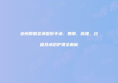 泉州厚唇变薄整形手术：费用、原理、过程及术后护理全解析