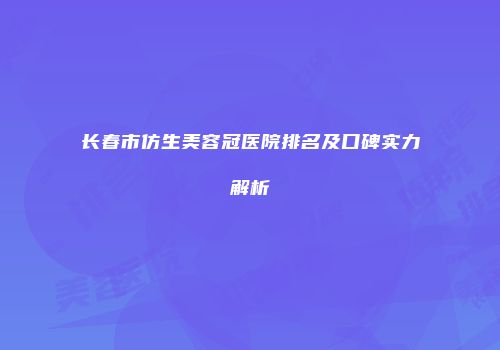 长春市仿生美容冠医院排名及口碑实力解析