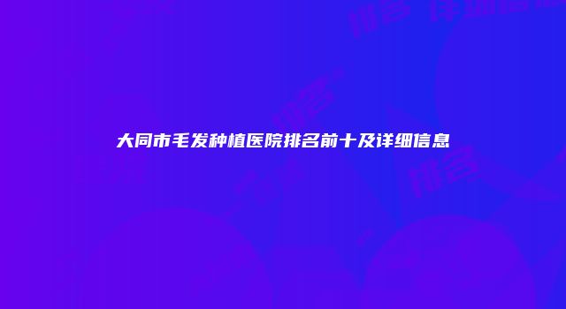 大同市毛发种植医院排名前十及详细信息