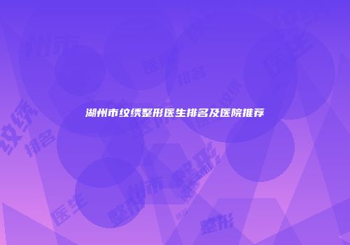 湖州市纹绣整形医生排名及医院推荐