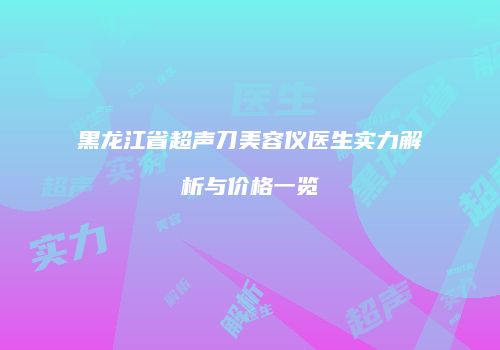 黑龙江省超声刀美容仪医生实力解析与价格一览