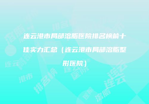 连云港市局部溶脂医院排名榜前十佳实力汇总（连云港市局部溶脂整形医院）