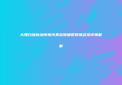 大理白族自治州激光美容除皱医院排名及详情解析