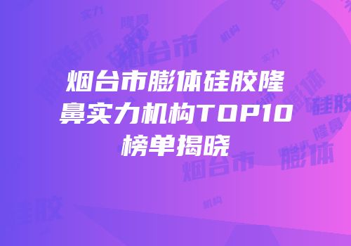 烟台市膨体硅胶隆鼻实力机构TOP10榜单揭晓