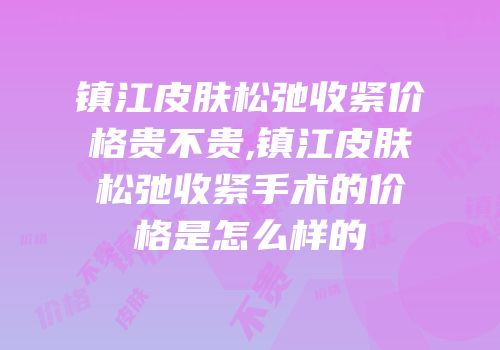 镇江皮肤松弛收紧价格贵不贵,镇江皮肤松弛收紧手术的价格是怎么样的