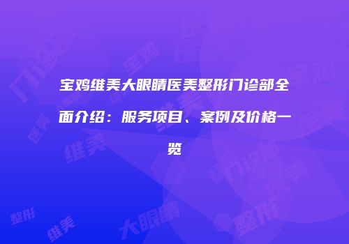 宝鸡维美大眼睛医美整形门诊部全面介绍：服务项目、案例及价格一览