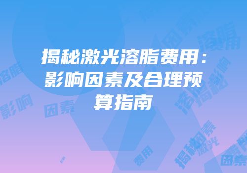 揭秘激光溶脂费用：影响因素及合理预算指南
