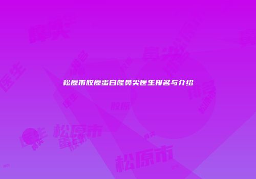 松原市胶原蛋白隆鼻尖医生排名与介绍