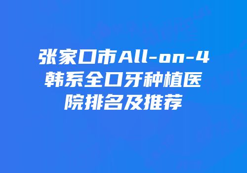 张家口市All-on-4韩系全口牙种植医院排名及推荐