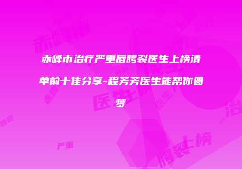赤峰市治疗严重唇腭裂医生上榜清单前十佳分享-程芳芳医生能帮你圆梦