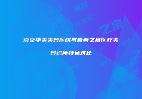南京华美美容医院与青春之泉医疗美容诊所特色对比