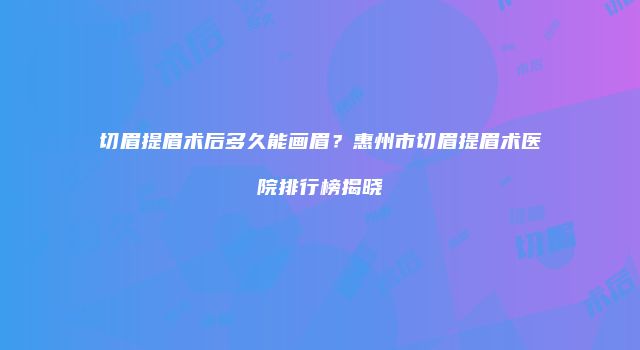 切眉提眉术后多久能画眉？惠州市切眉提眉术医院排行榜揭晓