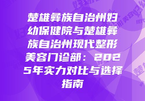 楚雄彝族自治州妇幼保健院与楚雄彝族自治州现代整形美容门诊部：2025年实力对比与选择指南