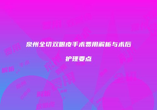 泉州全切双眼皮手术费用解析与术后护理要点