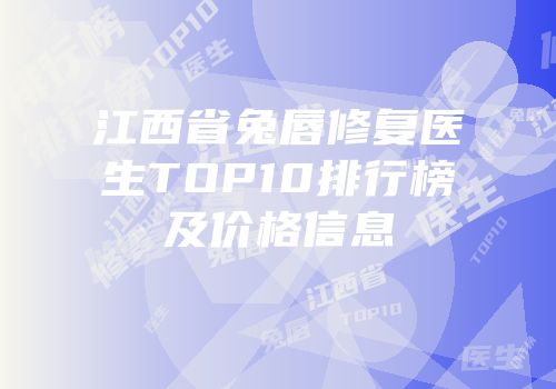 江西省兔唇修复医生TOP10排行榜及价格信息