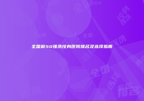 全国前50强洗纹身医院排名及选择指南
