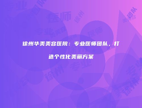 徐州华美美容医院：专业医师团队，打造个性化美丽方案